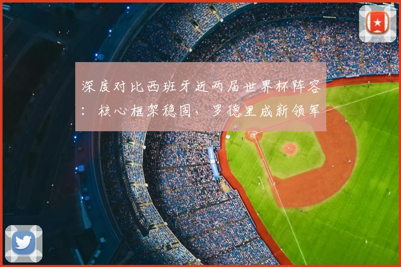 深度对比西班牙近两届世界杯阵容:核心框架稳固,罗德里成新领军人物
