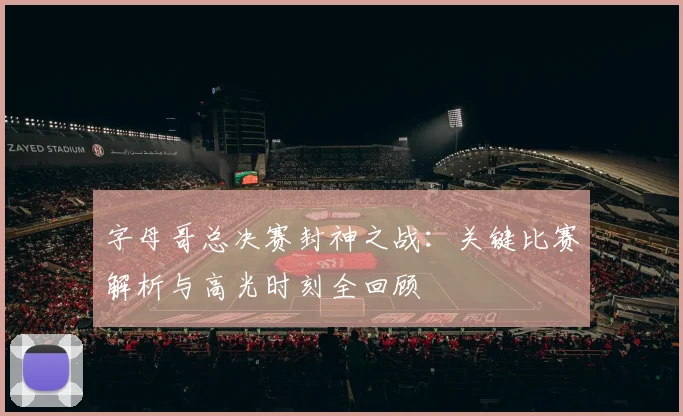 字母哥总决赛封神之战:关键比赛解析与高光时刻全回顾