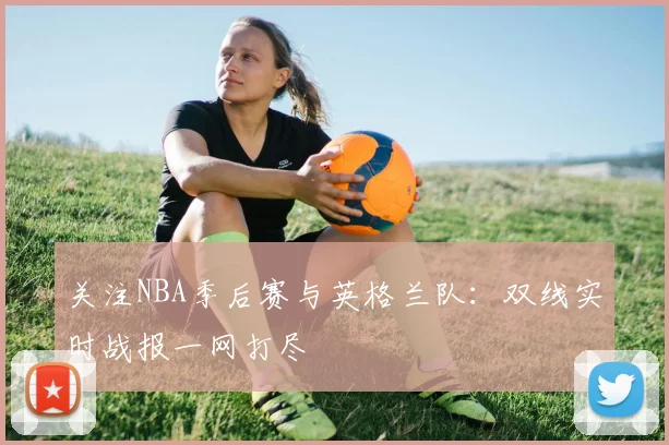关注NBA季后赛与英格兰队:双线实时战报一网打尽