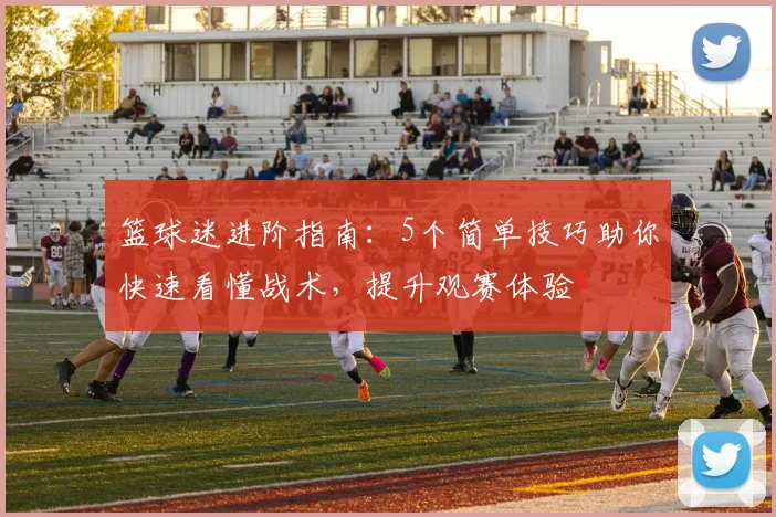 篮球迷进阶指南:5个简单技巧助你快速看懂战术,提升观赛体验