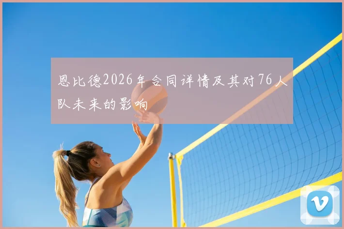 恩比德2026年合同详情及其对76人队未来的影响