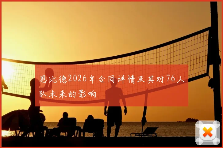 恩比德2026年合同详情及其对76人队未来的影响