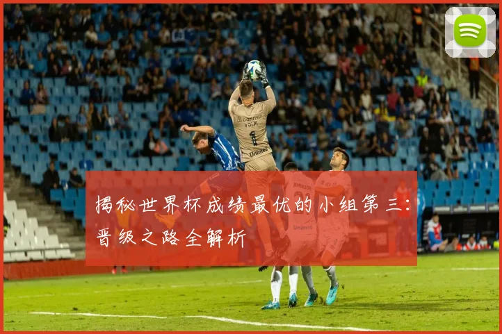揭秘世界杯成绩最优的小组第三:晋级之路全解析