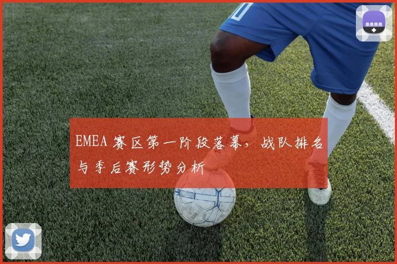 EMEA 赛区第一阶段落幕，战队排名与季后赛形势分析