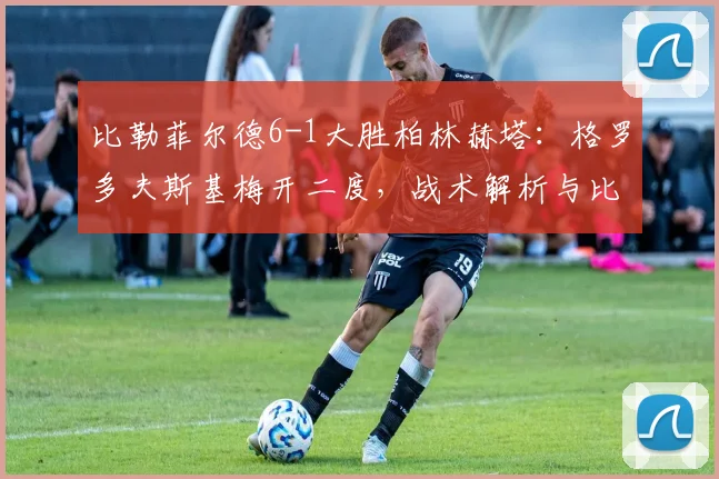 比勒菲尔德6-1大胜柏林赫塔:格罗多夫斯基梅开二度,战术解析与比赛回顾
