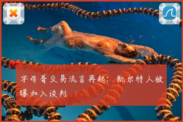 字母哥交易流言再起:凯尔特人被曝加入谈判