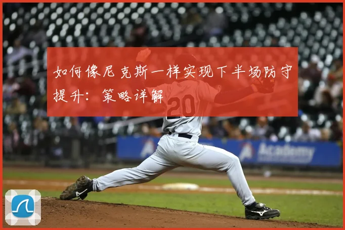 如何像尼克斯一样实现下半场防守提升:策略详解