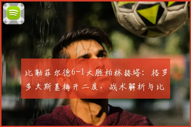 比勒菲尔德6-1大胜柏林赫塔:格罗多夫斯基梅开二度,战术解析与比赛回顾