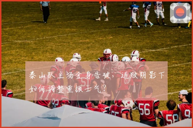 泰山队主场金身告破,连败阴影下如何调整重振士气?