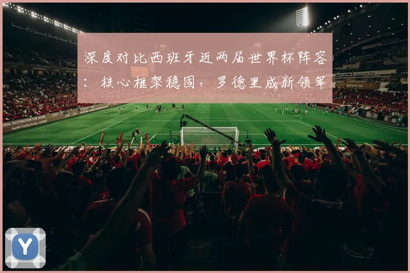 深度对比西班牙近两届世界杯阵容:核心框架稳固,罗德里成新领军人物