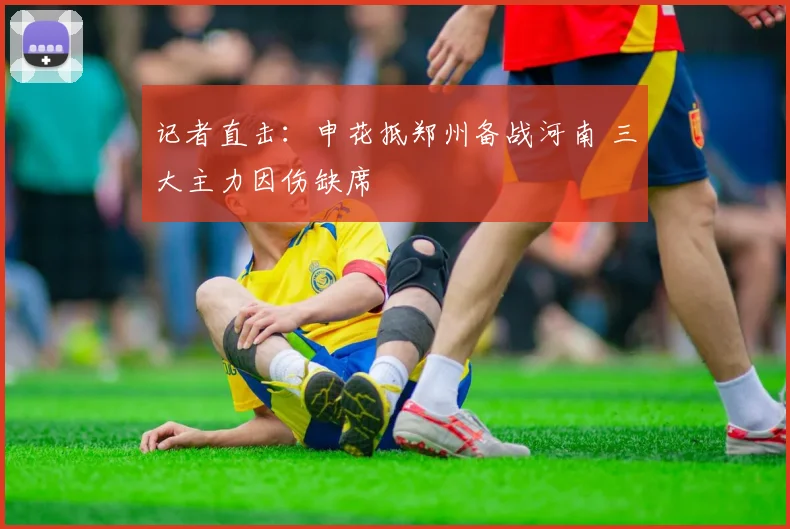 记者直击:申花抵郑州备战河南 三大主力因伤缺席