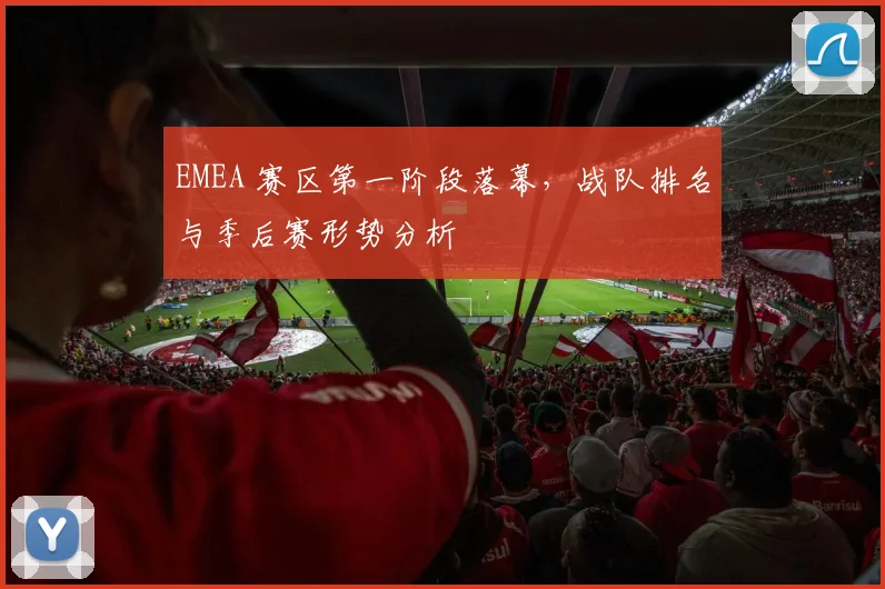 EMEA 赛区第一阶段落幕,战队排名与季后赛形势分析