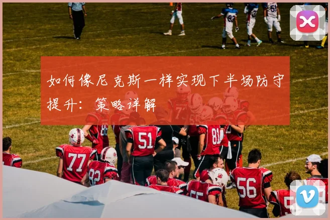如何像尼克斯一样实现下半场防守提升:策略详解