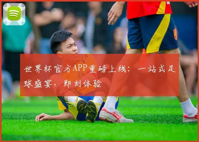 世界杯官方APP重磅上线：一站式足球盛宴，即刻体验