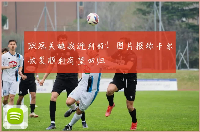 欧冠关键战迎利好！图片报称卡尔恢复顺利有望回归