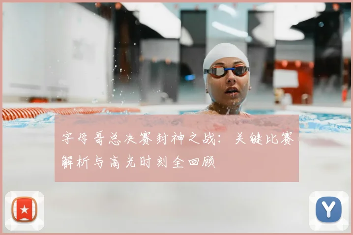 字母哥总决赛封神之战:关键比赛解析与高光时刻全回顾